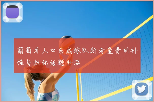 葡萄牙人口或成球队新考量青训补强与归化话题升温
