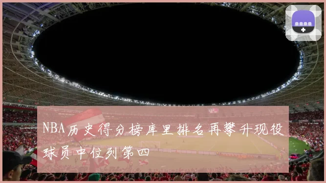 NBA历史得分榜库里排名再攀升现役球员中位列第四