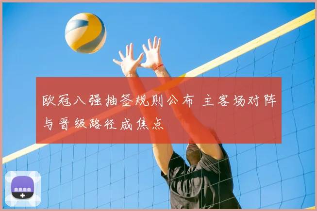 欧冠八强抽签规则公布 主客场对阵与晋级路径成焦点