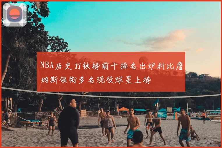 NBA历史打铁榜前十排名出炉科比詹姆斯领衔多名现役球星上榜