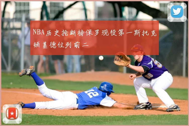 NBA历史抢断榜保罗现役第一斯托克顿基德位列前二