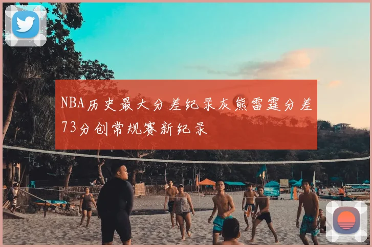 NBA历史最大分差纪录灰熊雷霆分差73分创常规赛新纪录