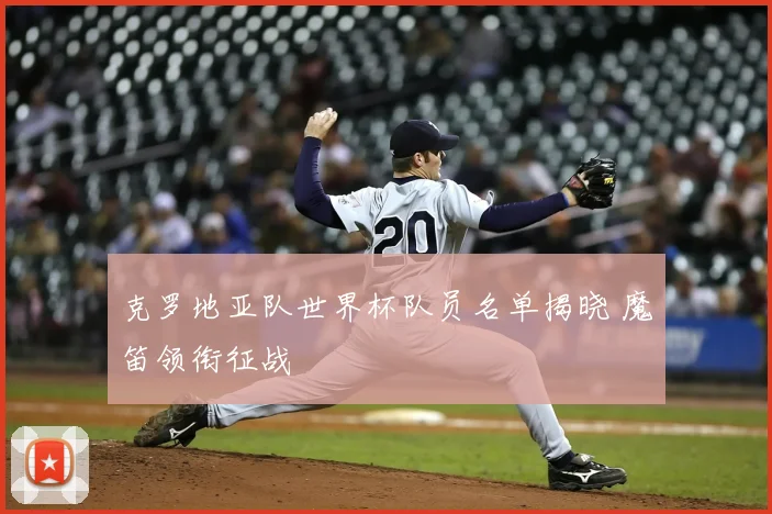 克罗地亚队世界杯队员名单揭晓 魔笛领衔征战